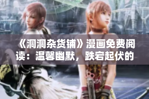 《洞洞雜貨鋪》漫畫免費閱讀：溫馨幽默，跌宕起伏的魔法冒險故事