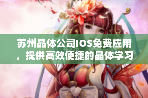 蘇州晶體公司IOS免費應用，提供高效便捷的晶體學習工具 - 精彩介紹