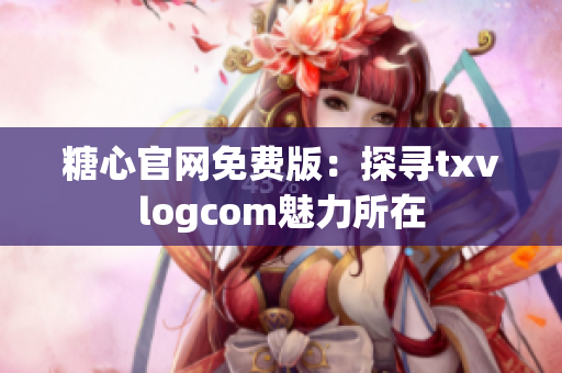 糖心官網免費版：探尋txvlogcom魅力所在