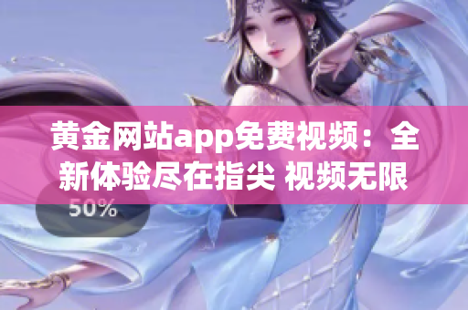 黃金網(wǎng)站app免費視頻：全新體驗盡在指尖 視頻無限暢享，驚喜連連等你來！