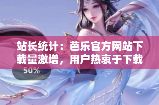 站長統(tǒng)計(jì)：芭樂官方網(wǎng)站下載量激增，用戶熱衷于下載芭樂官方網(wǎng)站的原因何在？