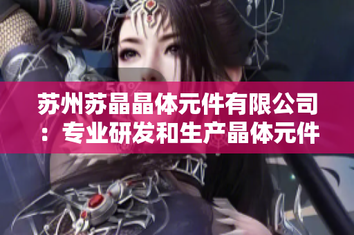 蘇州蘇晶晶體元件有限公司：專(zhuān)業(yè)研發(fā)和生產(chǎn)晶體元件的行業(yè)領(lǐng)導(dǎo)者