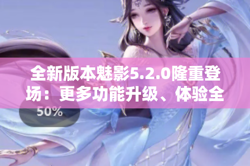 全新版本魅影5.2.0隆重登場：更多功能升級、體驗全新改善