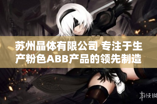 蘇州晶體有限公司 專(zhuān)注于生產(chǎn)粉色ABB產(chǎn)品的領(lǐng)先制造商