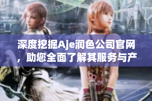 深度挖掘Aje潤色公司官網(wǎng)，助您全面了解其服務(wù)與產(chǎn)品！