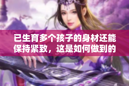 已生育多個(gè)孩子的身材還能保持緊致，這是如何做到的？