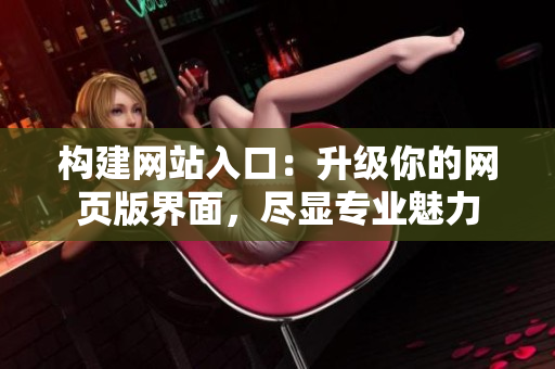 構(gòu)建網(wǎng)站入口：升級你的網(wǎng)頁版界面，盡顯專業(yè)魅力
