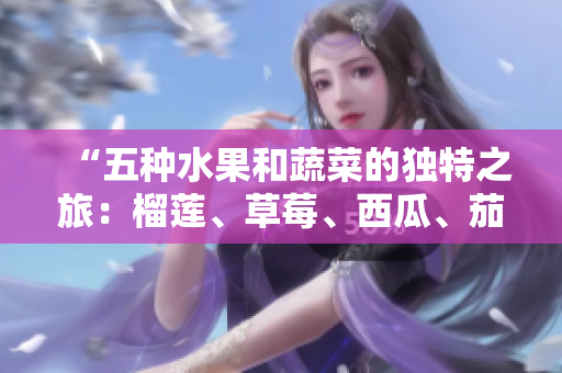 “五種水果和蔬菜的獨(dú)特之旅：榴蓮、草莓、西瓜、茄子和黃瓜的豐富營養(yǎng)和美味滋味”