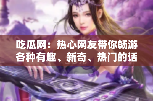 吃瓜網(wǎng)：熱心網(wǎng)友帶你暢游各種有趣、新奇、熱門的話題