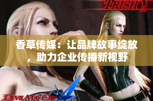 香草傳媒：讓品牌故事綻放，助力企業(yè)傳播新視野