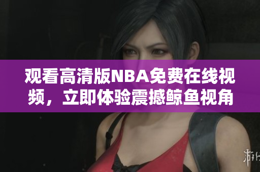 觀看高清版NBA免費在線視頻，立即體驗震撼鯨魚視角