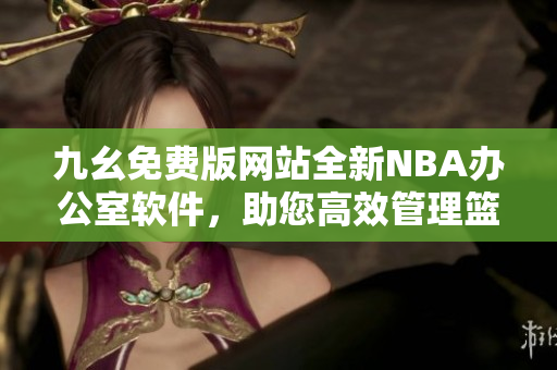 九幺免費版網(wǎng)站全新NBA辦公室軟件，助您高效管理籃球賽事