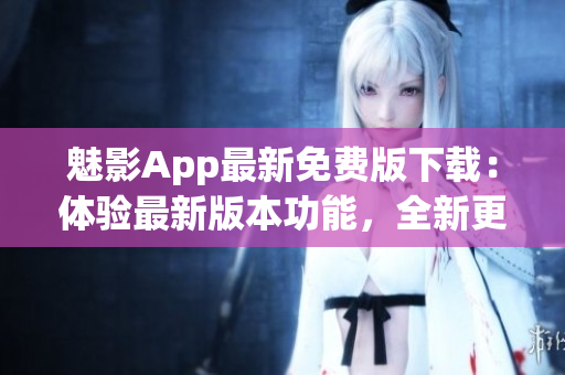 魅影App最新免費(fèi)版下載：體驗(yàn)最新版本功能，全新更新等你來(lái)體驗(yàn)