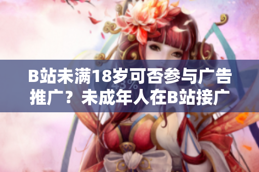 B站未滿18歲可否參與廣告推廣？未成年人在B站接廣告是否違規(guī)？
