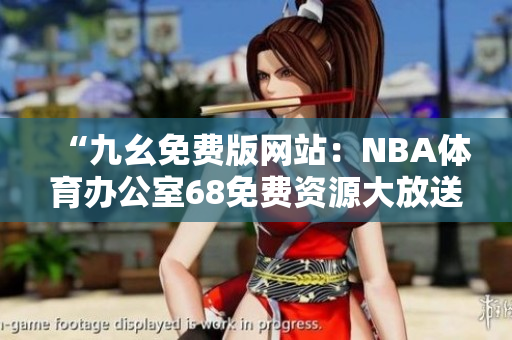 “九幺免費(fèi)版網(wǎng)站：NBA體育辦公室68免費(fèi)資源大放送！最新籃球賽事精彩全覆蓋！”