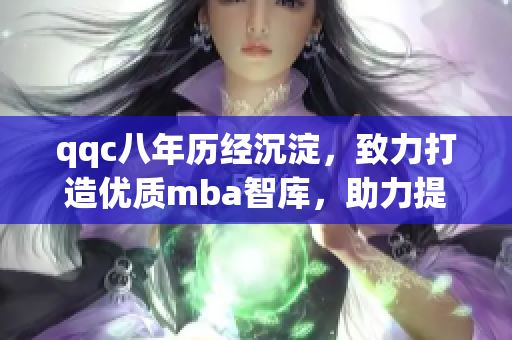 qqc八年歷經(jīng)沉淀，致力打造優(yōu)質(zhì)mba智庫，助力提升管理精髓