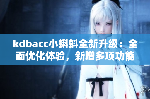 kdbacc小蝌蚪全新升級：全面優(yōu)化體驗，新增多項功能特性