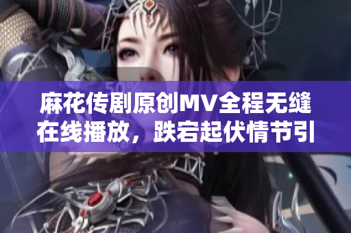 麻花傳劇原創(chuàng)MV全程無縫在線播放，跌宕起伏情節(jié)引人入勝