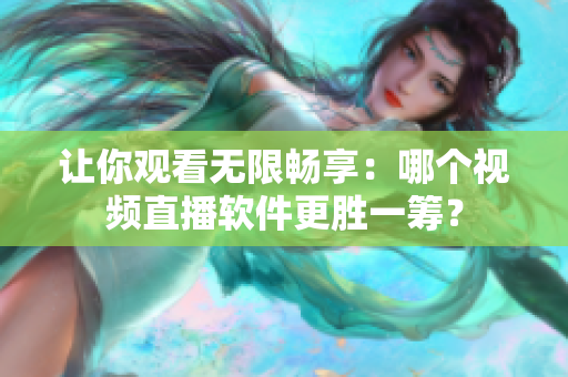 讓你觀看無限暢享：哪個視頻直播軟件更勝一籌？