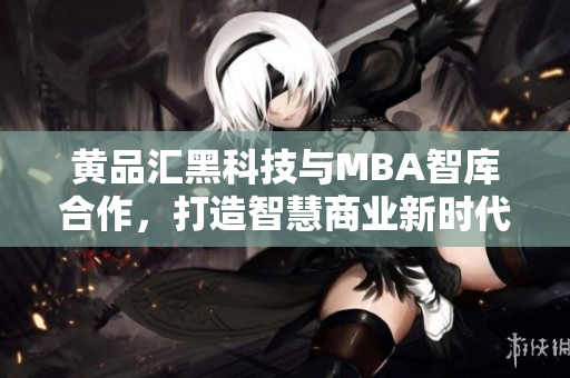 黃品匯黑科技與MBA智庫(kù)合作，打造智慧商業(yè)新時(shí)代