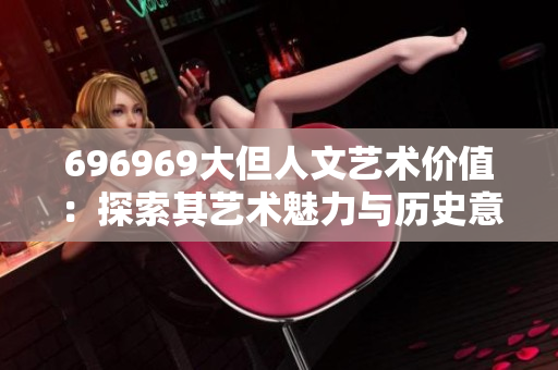 696969大但人文藝術(shù)價值：探索其藝術(shù)魅力與歷史意義