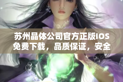 蘇州晶體公司官方正版IOS免費下載，品質(zhì)保證，安全可靠