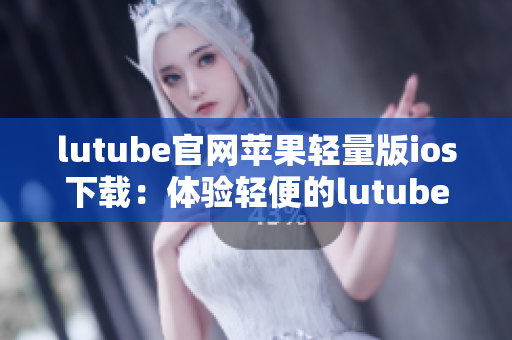 lutube官網(wǎng)蘋果輕量版ios下載：體驗(yàn)輕便的lutube官網(wǎng) iOS版