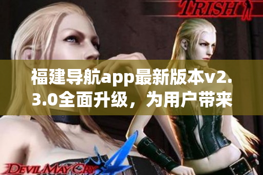 福建導(dǎo)航app最新版本v2.3.0全面升級(jí)，為用戶帶來全新體驗(yàn)