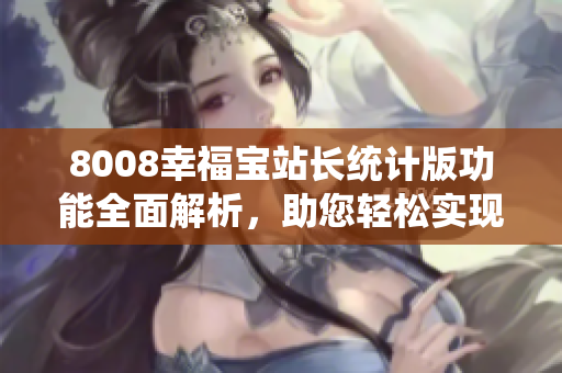8008幸福寶站長統(tǒng)計版功能全面解析，助您輕松實現(xiàn)網(wǎng)站數(shù)據(jù)監(jiān)測管理