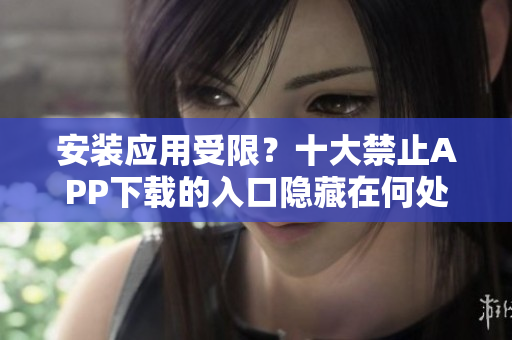 安裝應用受限？十大禁止APP下載的入口隱藏在何處