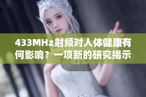 433MHz射頻對人體健康有何影響？一項新的研究揭示了這種頻率對生物系統(tǒng)的潛在影響