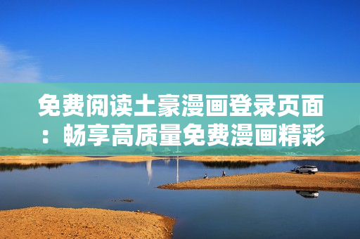 免費閱讀土豪漫畫登錄頁面：暢享高質(zhì)量免費漫畫精彩無限