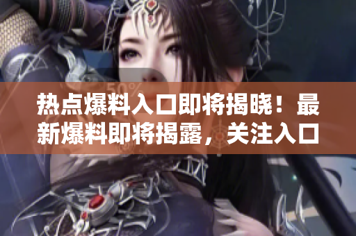 熱點爆料入口即將揭曉！最新爆料即將揭露，關(guān)注入口！
