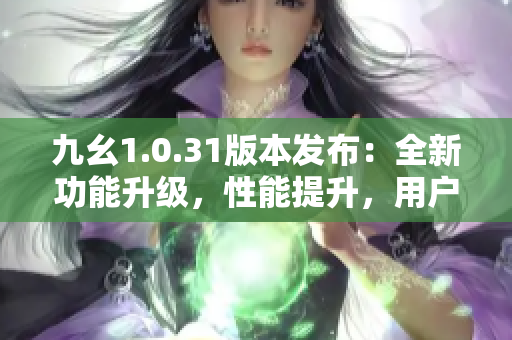 九幺1.0.31版本發(fā)布：全新功能升級，性能提升，用戶體驗再升級