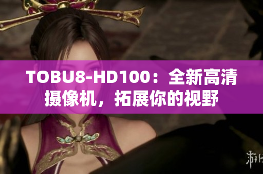 TOBU8-HD100：全新高清攝像機，拓展你的視野