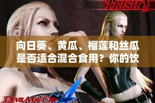 向日葵、黃瓜、榴蓮和絲瓜是否適合混合食用？你的飲食搭配是否健康？