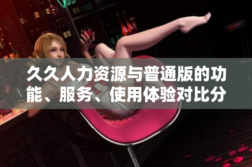 久久人力資源與普通版的功能、服務(wù)、使用體驗對比分析