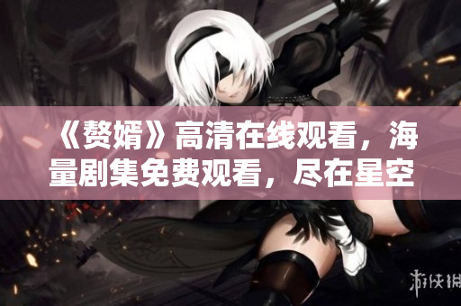 《贅婿》高清在線觀看，海量劇集免費(fèi)觀看，盡在星空無限傳媒