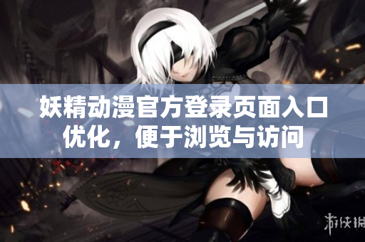 妖精動(dòng)漫官方登錄頁(yè)面入口優(yōu)化，便于瀏覽與訪問(wèn)