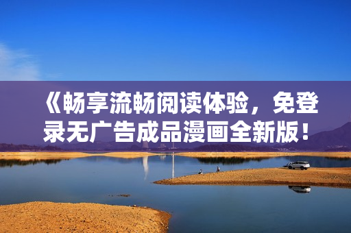 《暢享流暢閱讀體驗，免登錄無廣告成品漫畫全新版！》