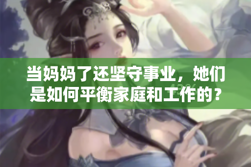 當(dāng)媽媽了還堅守事業(yè)，她們是如何平衡家庭和工作的？