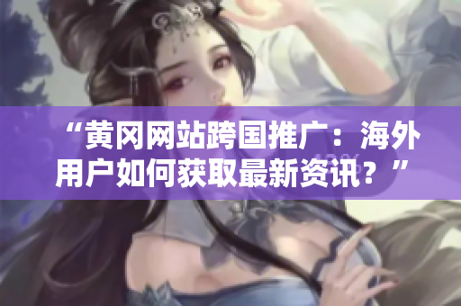 “黃岡網(wǎng)站跨國推廣：海外用戶如何獲取最新資訊？”