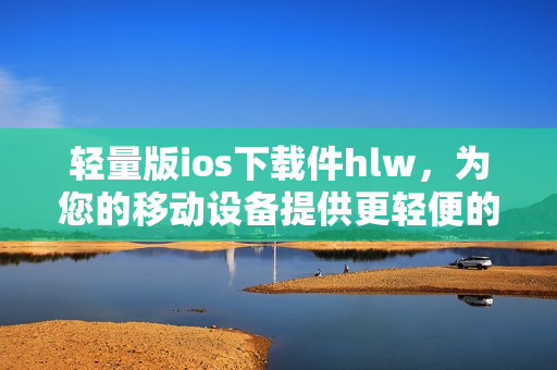 輕量版ios下載件hlw，為您的移動(dòng)設(shè)備提供更輕便的體驗(yàn)