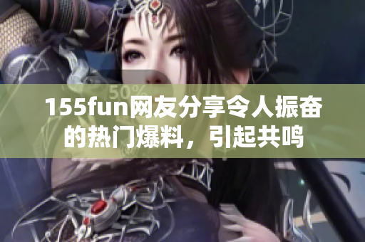 155fun網(wǎng)友分享令人振奮的熱門爆料，引起共鳴