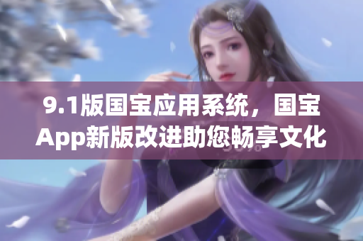 9.1版國寶應用系統(tǒng)，國寶App新版改進助您暢享文化之旅