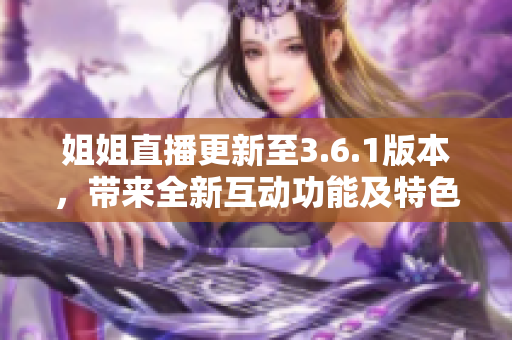 姐姐直播更新至3.6.1版本，帶來全新互動功能及特色禮物！