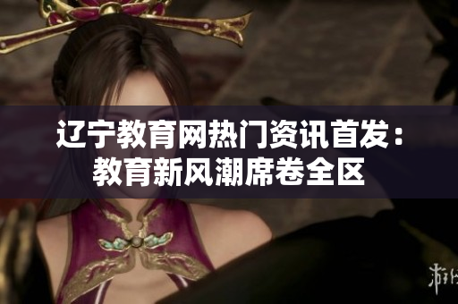 遼寧教育網(wǎng)熱門(mén)資訊首發(fā)：教育新風(fēng)潮席卷全區(qū)