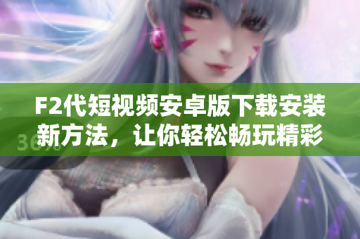 F2代短視頻安卓版下載安裝新方法，讓你輕松暢玩精彩視頻