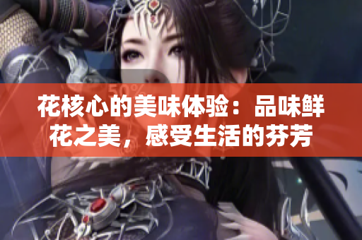 花核心的美味體驗：品味鮮花之美，感受生活的芬芳