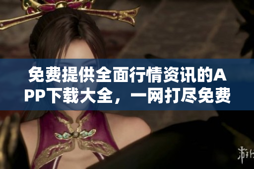免費提供全面行情資訊的APP下載大全，一網(wǎng)打盡免費行情信息